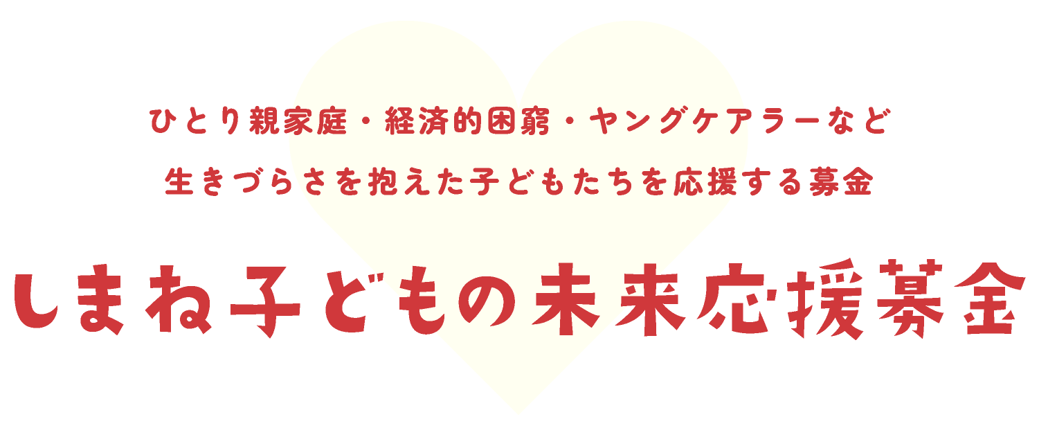 ひとり親家庭・経済的困窮・ヤングケアラーなど生きづらさを抱えた子どもたちを応援する募金 しまね子どもの未来応援募金